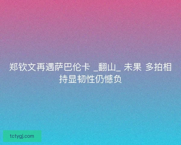 郑钦文再遇萨巴伦卡 _翻山_ 未果 多拍相持显韧性仍憾负