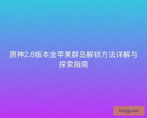 原神2.8版本金苹果群岛解锁方法详解与探索指南