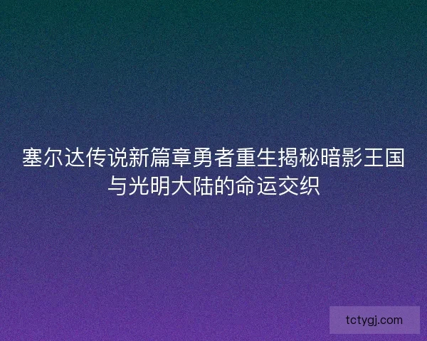 塞尔达传说新篇章勇者重生揭秘暗影王国与光明大陆的命运交织