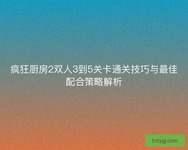 疯狂厨房2双人3到5关卡通关技巧与最佳配合策略解析