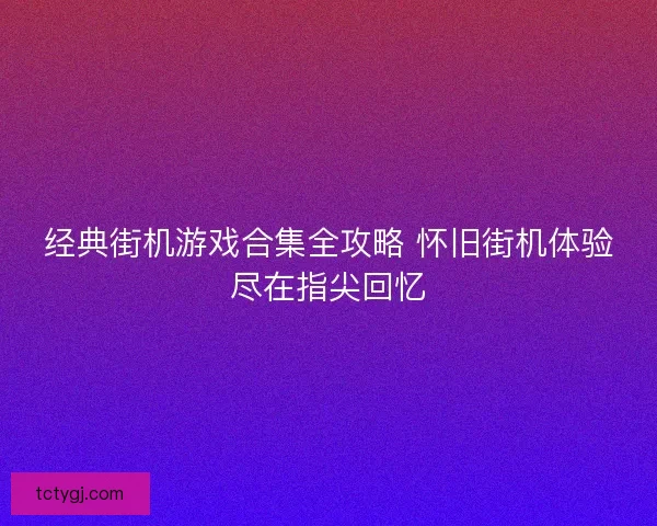 经典街机游戏合集全攻略 怀旧街机体验尽在指尖回忆
