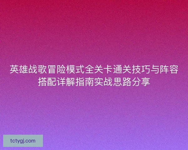 英雄战歌冒险模式全关卡通关技巧与阵容搭配详解指南实战思路分享
