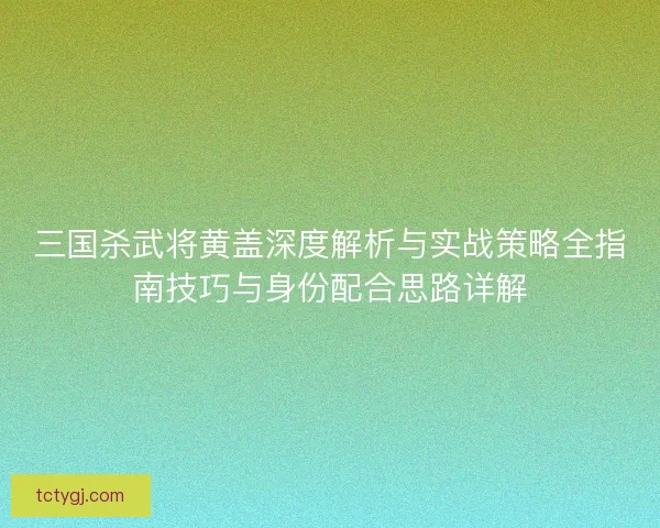 三国杀武将黄盖深度解析与实战策略全指南技巧与身份配合思路详解