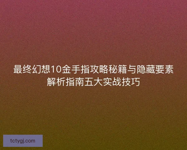 最终幻想10金手指攻略秘籍与隐藏要素解析指南五大实战技巧