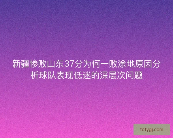 新疆惨败山东37分为何一败涂地原因分析球队表现低迷的深层次问题