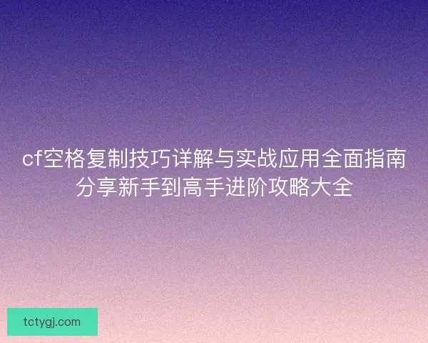 cf空格复制技巧详解与实战应用全面指南分享新手到高手进阶攻略大全