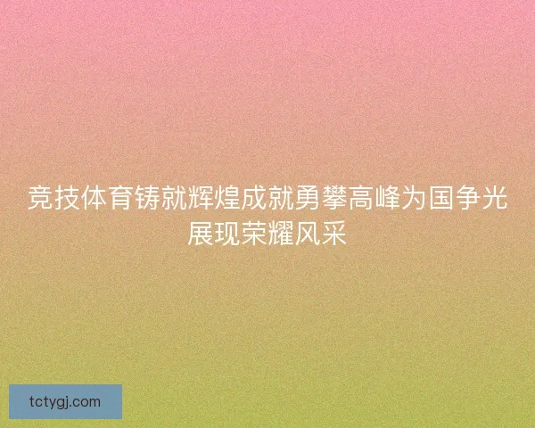 竞技体育铸就辉煌成就勇攀高峰为国争光展现荣耀风采