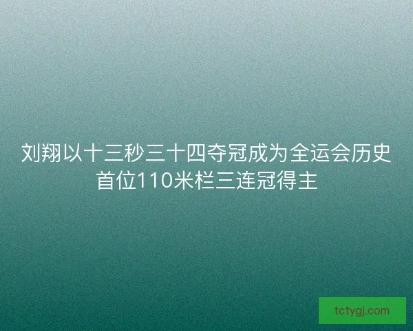 刘翔以十三秒三十四夺冠成为全运会历史首位110米栏三连冠得主