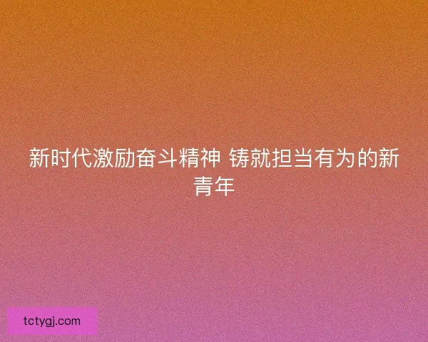 新时代激励奋斗精神 铸就担当有为的新青年
