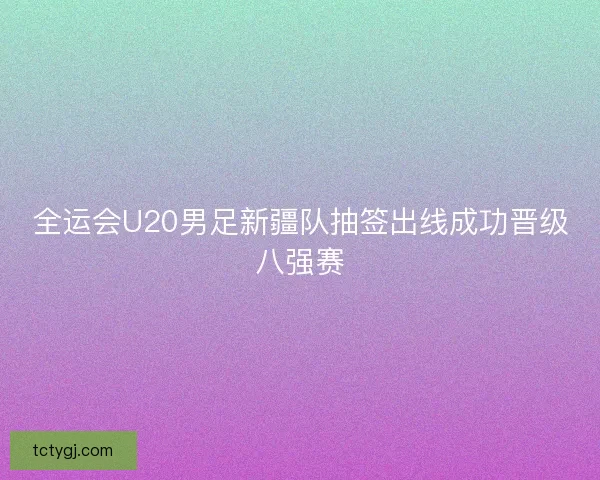 全运会U20男足新疆队抽签出线成功晋级八强赛