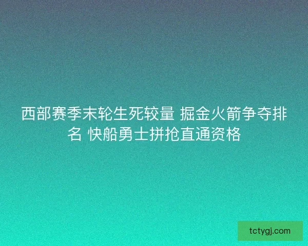 西部赛季末轮生死较量 掘金火箭争夺排名 快船勇士拼抢直通资格