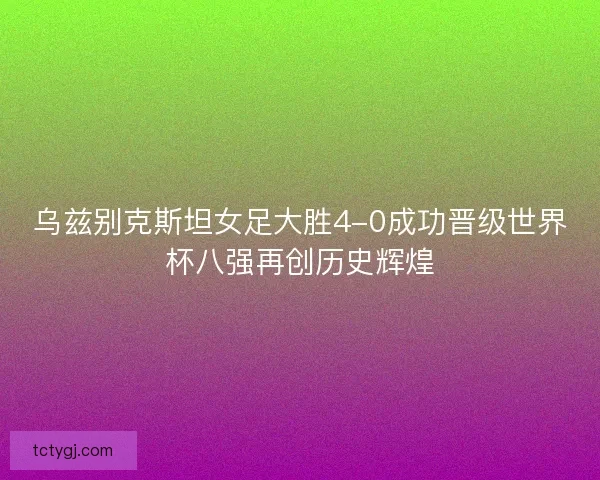 乌兹别克斯坦女足大胜4-0成功晋级世界杯八强再创历史辉煌