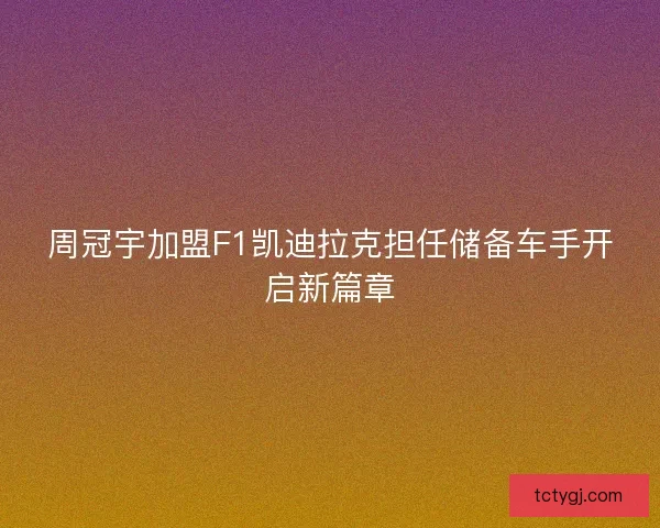 周冠宇加盟F1凯迪拉克担任储备车手开启新篇章