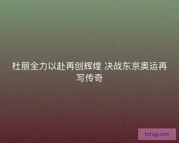杜丽全力以赴再创辉煌 决战东京奥运再写传奇
