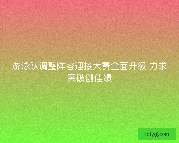 游泳队调整阵容迎接大赛全面升级 力求突破创佳绩