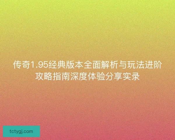 传奇1.95经典版本全面解析与玩法进阶攻略指南深度体验分享实录