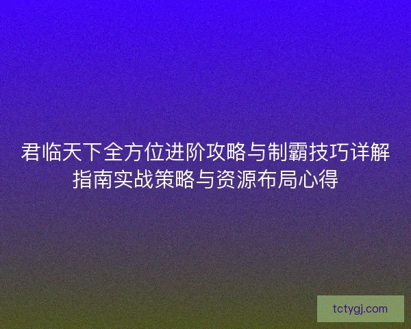 君临天下全方位进阶攻略与制霸技巧详解指南实战策略与资源布局心得