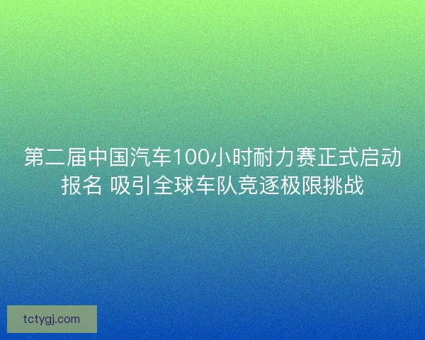 第二届中国汽车100小时耐力赛正式启动报名 吸引全球车队竞逐极限挑战