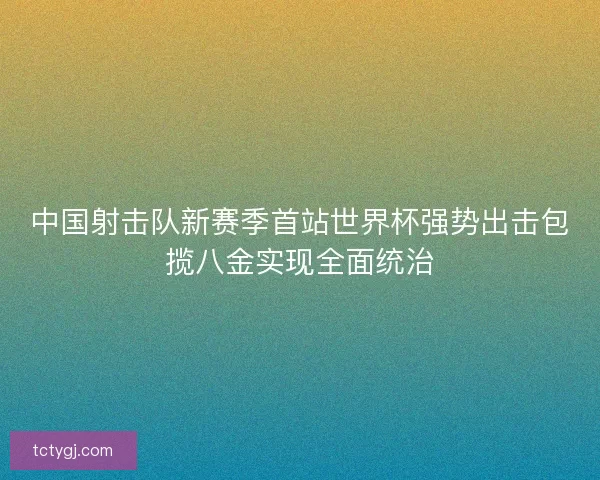 中国射击队新赛季首站世界杯强势出击包揽八金实现全面统治