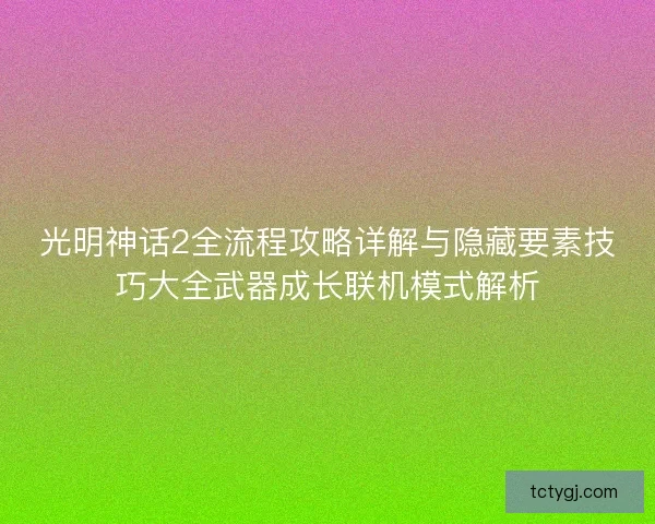 光明神话2全流程攻略详解与隐藏要素技巧大全武器成长联机模式解析