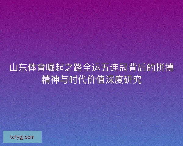 山东体育崛起之路全运五连冠背后的拼搏精神与时代价值深度研究
