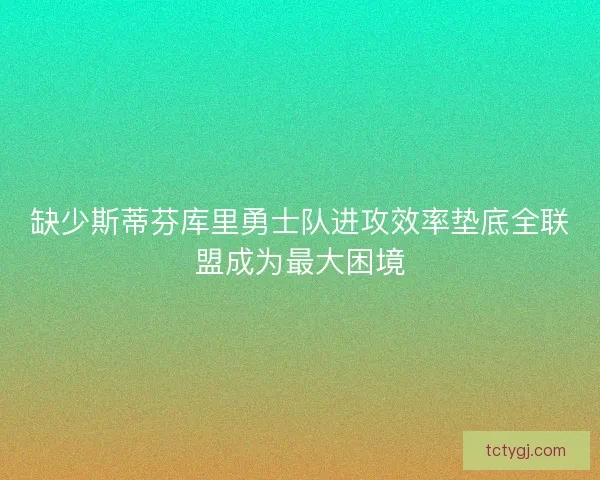 缺少斯蒂芬库里勇士队进攻效率垫底全联盟成为最大困境