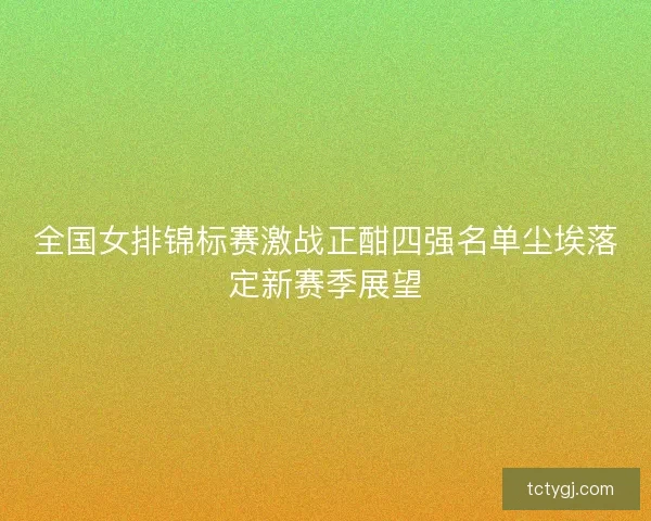 全国女排锦标赛激战正酣四强名单尘埃落定新赛季展望