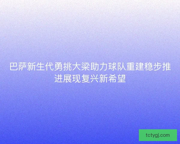 巴萨新生代勇挑大梁助力球队重建稳步推进展现复兴新希望