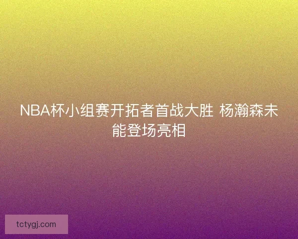 NBA杯小组赛开拓者首战大胜 杨瀚森未能登场亮相