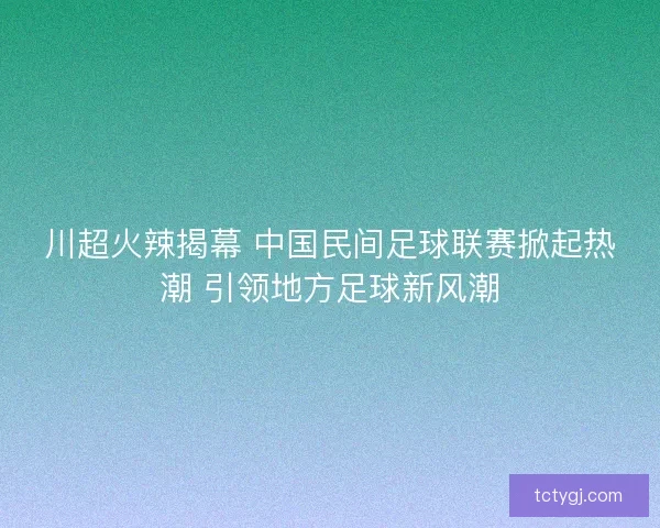 川超火辣揭幕 中国民间足球联赛掀起热潮 引领地方足球新风潮
