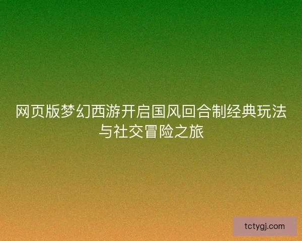 网页版梦幻西游开启国风回合制经典玩法与社交冒险之旅