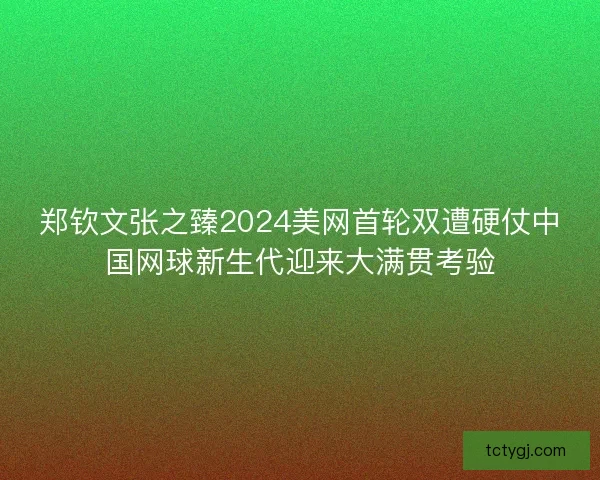 郑钦文张之臻2024美网首轮双遭硬仗中国网球新生代迎来大满贯考验