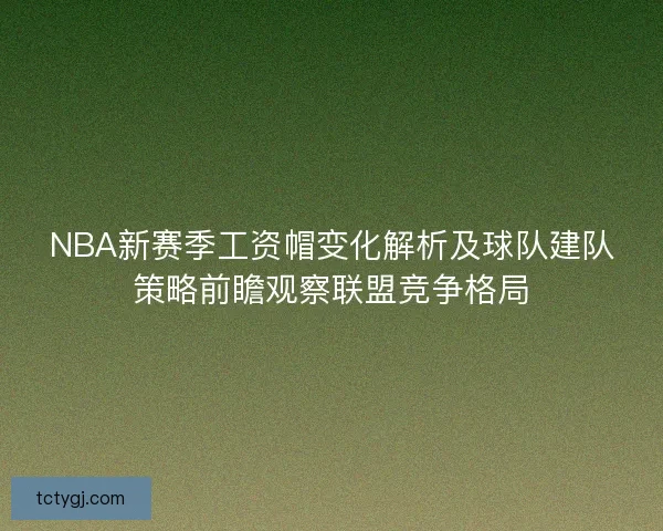 NBA新赛季工资帽变化解析及球队建队策略前瞻观察联盟竞争格局