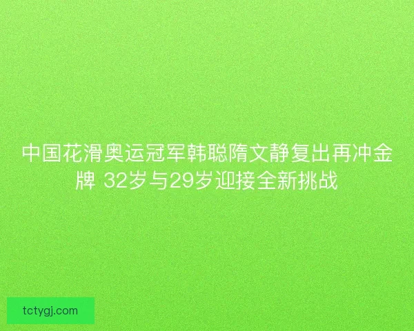 中国花滑奥运冠军韩聪隋文静复出再冲金牌 32岁与29岁迎接全新挑战